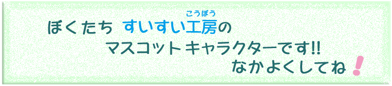 ぼくたち すいすい工房のマスコットキャラクターです！！ なかよくしてね